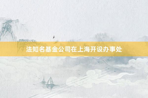 法知名基金公司在上海开设办事处
