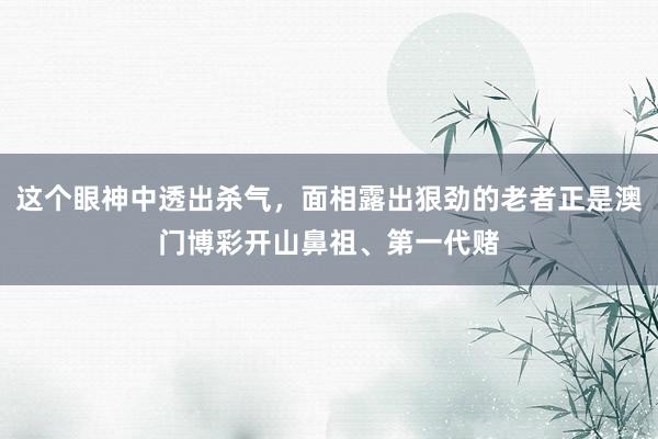 这个眼神中透出杀气，面相露出狠劲的老者正是澳门博彩开山鼻祖、第一代赌